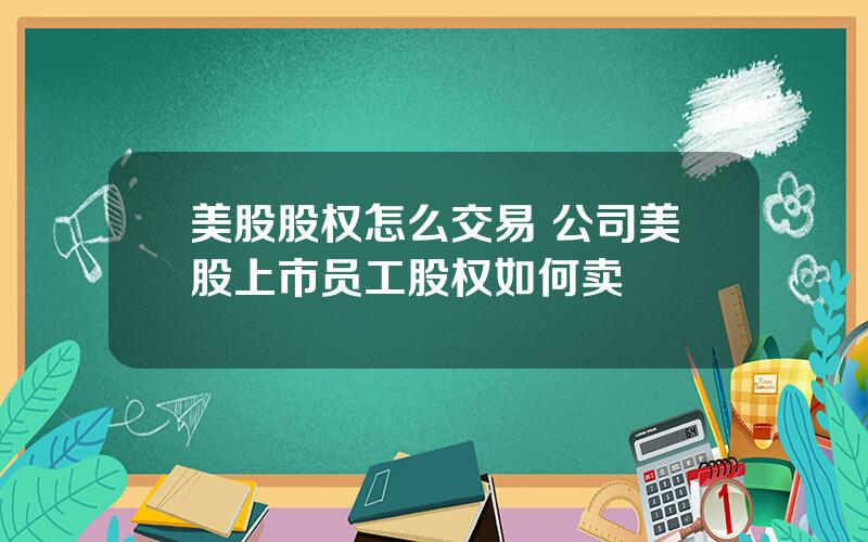 美股股权怎么交易 公司美股上市员工股权如何卖